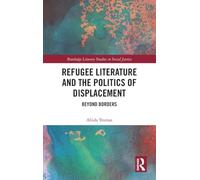 Refugee Literature and the Politics of Displacement: Beyond Borders (Routledge Literary Studies in Social Justice)