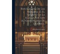 Refutacion De Las Herejias, Ó, El Triunfo De La Iglesia Por San Alfonso María De Ligorio...