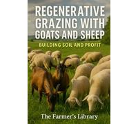 Regenerative Grazing with Goats and Sheep: A Beginner’s Guide: Pasture Health, Rotational Grazing, Fencing, Water Systems and Low-Input Herd Management