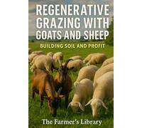 Regenerative Grazing with Goats and Sheep: A Beginner’s Guide: Pasture Health, Rotational Grazing, Fencing, Water Systems and Low-Input Herd Management