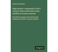 Regie patenti e regolamenti civili e canonici delle sorelle della Carità , stabilite in rivarolo canavese: Preceduti da qualche cenno intorno alla fondazione ed utilità di questo instituto