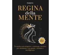 Regina della Mente: Tecniche psicologiche e strategie emotive per dominare con grazie, carisma e intelligenza.