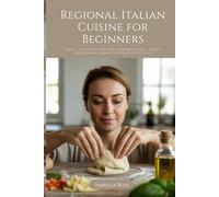 Regional Italian Cuisine for Beginners: Simple, Authentic Recipes for Breakfast, Lunch, and Dinner from Every Region of Italy