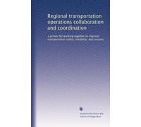 Regional transportation operations collaboration and coordination: a primer for working together to improve transportation safety, reliability, and security