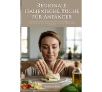 Regionale italienische Küche für Anfänger: Einfache, authentische Rezepte für Frühstück, Mittagessen und Abendessen aus allen Regionen Italiens
