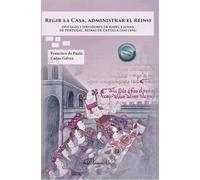 Regir la Casa, administrar el Reino. Oficiales y servidores de Isabel y Juana de Portugal, Reinas de Castilla (1447-1496) (SIN COLECCION)