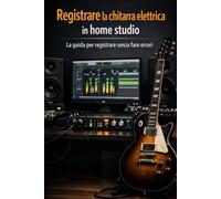 Registrare la chitarra elettrica in Home Studio: metodo pratico per chitarristi che vogliono registrare sul serio