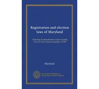 Registration and election laws of Maryland: Including all amendments to and including the acts of the General assembly of 1906