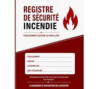 Registre de Sécurité Incendie: Conforme aux obligations réglementaires des établissements recevant du public et entreprises - Vérifications, contrôles, exercices d’évacuation et maintenance
