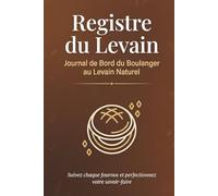 Registre du Levain : Journal de Bord du Boulanger au Levain Naturel: Fiches de Fournée, Suivi des Rafraîchis, Profil Levain, Planning Annuel, Comparatif Farines et Glossaire Panification