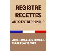 Registre Recettes Auto Entrepreneur: Carnet de Compte Professionnel pour Gestion Optimale des Entrées et Sorties de l'Auto Entrepreneur | 120 Pages Format A4