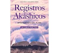 Registros akáshicos: Aprendiendo del Alma. Un curso práctico | Sara Pérez, Guillermo Gomez