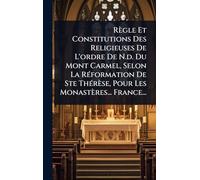 Règle Et Constitutions Des Religieuses De L'ordre De N.d. Du Mont Carmel, Selon La RÃ(c)formation De Ste ThÃ(c)rèse, Pour Les Monastères... France...