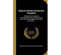 Règle Et Statuts Secrets Des Templiers: Précédés De L'histoire De L'éstablissement, De La Destruction Et De La Continuation Moderne De L'ordre Du Temple ...
