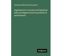 Regolamento e sovrana autorizzazione della privilegiata Società pontificia di assicurazioni