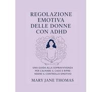 REGOLAZIONE EMOTIVA DELLE DONNE CON ADHD: UNA GUIDA ALLA SOPRAVVIVENZA PER CALMARE IL CAOS E RIPRENDERE IL CONTROLLO EMOTIVO