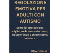 REGOLAZIONE EMOTIVA PER ADULTI CON AUTISMO: Semplici strategie per migliorare la concentrazione, ridurre l'ansia e creare calma interiore