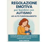 Regolazione emotiva per bambini con autismo ad alto funzionamento: Guida per genitori su come promuovere le connessioni sociali, gestire i crolli nervosi e supportare la crescita