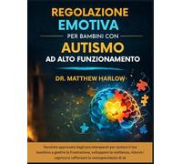 Regolazione emotiva per bambini con autismo ad alto funzionamento: Tecniche approvate dagli psicoterapeuti per aiutare il tuo bambino a gestire la frustrazione, sviluppare la resilienza, ridurre i cap