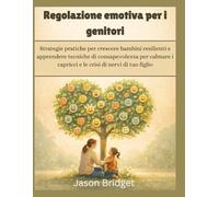 Regolazione emotiva per i genitori: Strategie pratiche per crescere bambini resilienti e apprendere tecniche di consapevolezza per calmare i capricci e le crisi di nervi di tuo figlio