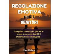 REGOLAZIONE EMOTIVA PER I GENITORI: Una guida pratica per gestire lo stress e crescere bambini emotivamente intelligenti