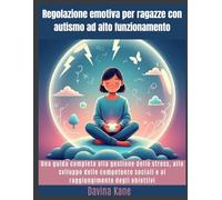 Regolazione emotiva per ragazze con autismo ad alto funzionamento: Una guida completa alla gestione dello stress, allo sviluppo delle competenze sociali e al raggiungimento degli obiettivi