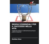 REGOLE ESSENZIALI PER IL SUCCESSO NELLA VITA: Trasformare Visione in realtà attraverso principi e pratiche comprovati
