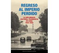 Regreso al Imperio perdido. La diplomacia cultural franquista en Cuba, 1945-1958 (Estudios)