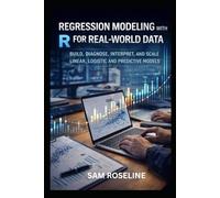 REGRESSION MODELING WITH R FOR REAL-WORLD DATA: BUILD, DIAGNOSE, INTERPRET, AND SCALE LINEAR, LOGISTIC AND PREDICTIVE MODELS (Decision Intelligence with R Series)