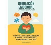 REGULACIÓN EMOCIONAL PARA NIÑOS CON AUTISMO:: UNA GUÍA PARA DESARROLLAR FUERZA Y AUTOCONCIENCIA, UN MOMENTO A LA VEZ