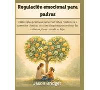 Regulación emocional para padres: Estrategias prácticas para criar niños resilientes y aprender técnicas de atención plena para calmar las rabietas y las crisis de su hijo