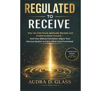 Regulated to Receive: Why You Feel Stuck, Spiritually Blocked, and Unable to Move Forward - And How Biblical Formation Aligns Your Nervous System to Carry What God Promised