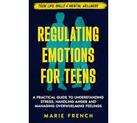 Regulating Emotions for Teens: A Practical Guide to Understanding Stress, Handling Anger and Managing Overwhelming Feelings (Teen Life Skills & Mental Wellness)