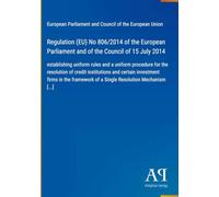 Regulation (EU) No 806/2014 of the European Parliament and of the Council of 15 July 2014: establishing uniform rules and a uniform procedure for the ... of a Single Resolution Mechanism [...]