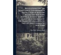 Regulations For The Admittance, Government & Instruction Of Boys On Board The New York Nautical School Ship "st. Marys" As Authorized By The Board Of Education Of The City And County Of New York