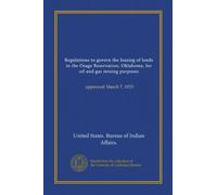 Regulations to govern the leasing of lands in the Osage Reservation, Oklahoma, for oil and gas mining purposes (Vol-1): approved March 7, 1923