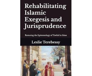 Rehabilitating Islamic Exegesis and Jurisprudence: Restoring the Epistemology of Tawhid in Islam