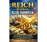 Reich denken, klug handeln: 20 bewährte Strategien, um nachhaltig Geld zu verdienen, Vermögen aufzubauen und finanzielle Freiheit zu erreichen