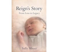Reign’s Story: From Loss to Legacy: A Family’s Journey Through Grief, Love, Faith, and Infant Loss