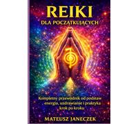 Reiki dla początkujących - Kompletny przewodnik od podstaw energia, uzdrawianie i praktyka krok po kroku