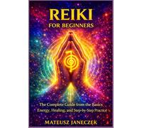 Reiki for Beginners - The Complete Guide from the Basics Energy, Healing, and Step by Step Practice (Chakra Mastery Path: Energy and the Subtle Body)