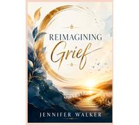 REIMAGINING GRIEF: The Transformative Journey from Loss and Heartache to Healing, Resilience, and Renewed Purpose