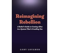 Reimagining Rebellion: A Rebel's Guide to Coming Alive in a System That's Crushing You