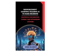Reinforcement Learning Teaching AI to Make Decisions: Master RL for robotics, gaming, and autonomous systems