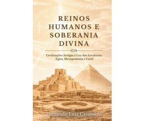 REINOS HUMANOS E SOBERANIA DIVINA: Civilizações Antigas à Luz das Escrituras: Egito, Mesopotâmia e Caral