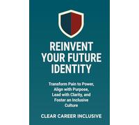Reinvent Your Future Identity: Transform Pain to Power, Align with Purpose, Lead with Clarity, and Foster an Inclusive Culture: 3 (Tackle Trauma and Psychological safety)