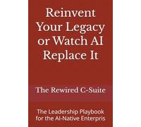 Reinvent Your Legacy or Watch AI Replace It: The Leadership Playbook for the AI-Native Enterpris