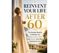 Reinvent Your Life After 60: The Strategic Blueprint to Redesign Your Identity, Income, Health, and Lifestyle Even When Starting From Zero (Reinvention for Women After 60)