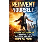 Reinvent Yourself: The Super Achiever Blueprint for Eliminating Fear and Building Your Future