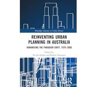 Reinventing Urban Planning in Australia: Humanising the Paradigm Shift, 1970-2000 (Routledge Advances in Urban History)